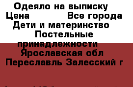 Одеяло на выписку › Цена ­ 3 000 - Все города Дети и материнство » Постельные принадлежности   . Ярославская обл.,Переславль-Залесский г.